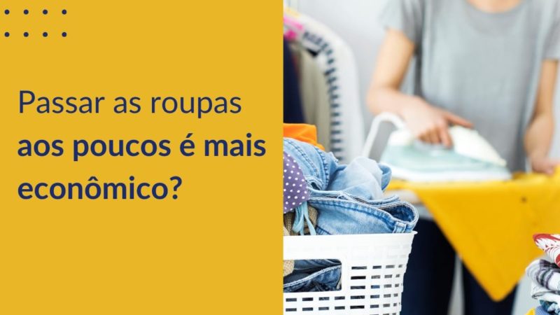 Passar as roupas aos poucos é mais econômico?